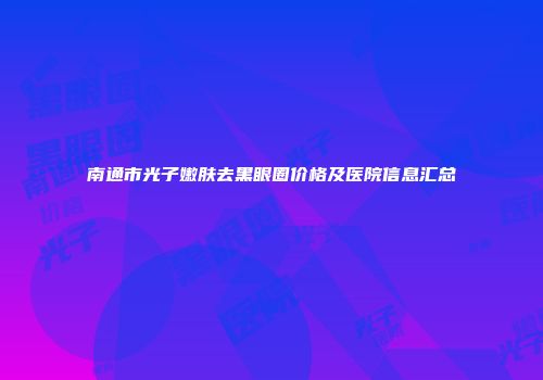 南通市光子嫩肤去黑眼圈价格及医院信息汇总