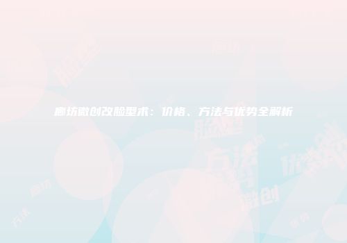 廊坊微创改脸型术：价格、方法与优势全解析