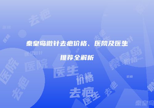 秦皇岛微针去疤价格、医院及医生推荐全解析