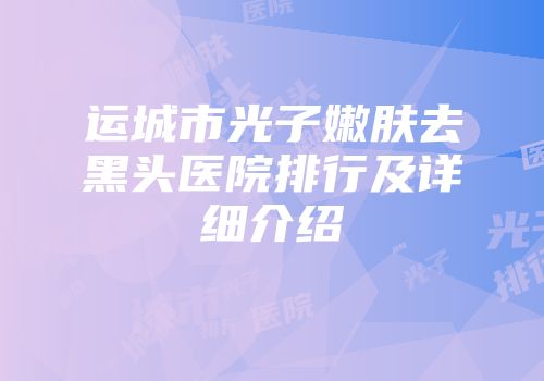 运城市光子嫩肤去黑头医院排行及详细介绍
