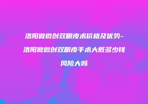 洛阳做微创双眼皮术价格及优势-洛阳做微创双眼皮手术大概多少钱风险大吗
