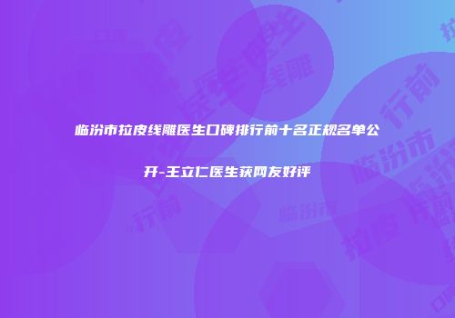 临汾市拉皮线雕医生口碑排行前十名正规名单公开-王立仁医生获网友好评