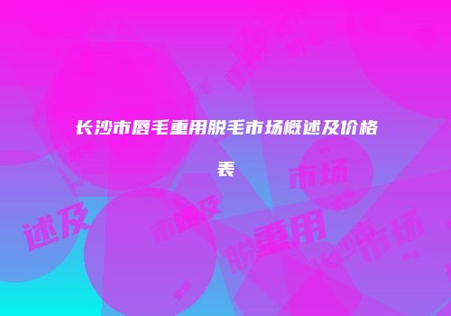 长沙市唇毛重用脱毛市场概述及价格表