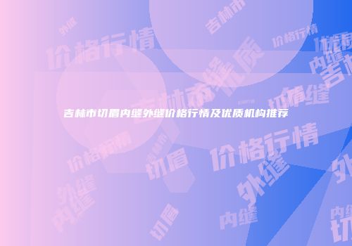 吉林市切眉内缝外缝价格行情及优质机构推荐