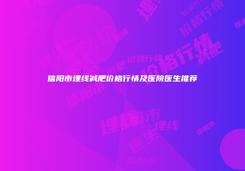 信阳市埋线减肥价格行情及医院医生推荐
