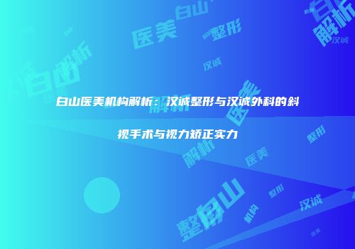 白山医美机构解析：汉诚整形与汉诚外科的斜视手术与视力矫正实力
