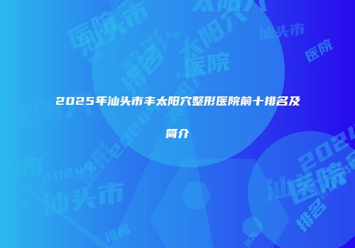 2025年汕头市丰太阳穴整形医院前十排名及简介