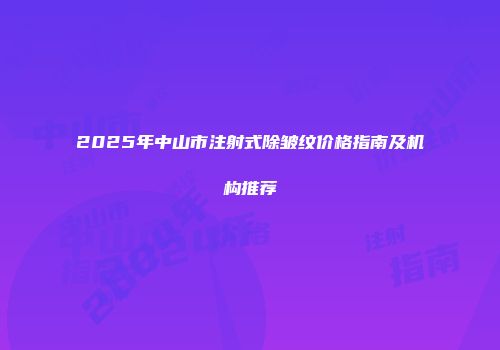 2025年中山市注射式除皱纹价格指南及机构推荐