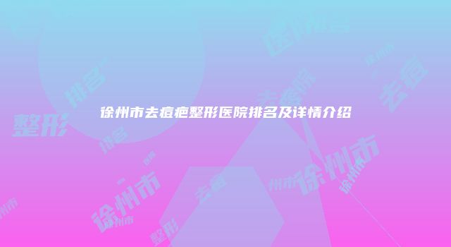 徐州市去痘疤整形医院排名及详情介绍