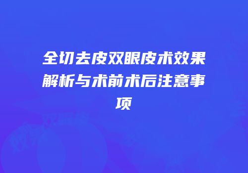 全切去皮双眼皮术效果解析与术前术后注意事项