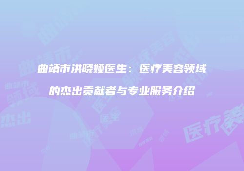 曲靖市洪晓娅医生：医疗美容领域的杰出贡献者与专业服务介绍