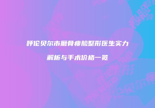 呼伦贝尔市磨骨瘦脸整形医生实力解析与手术价格一览