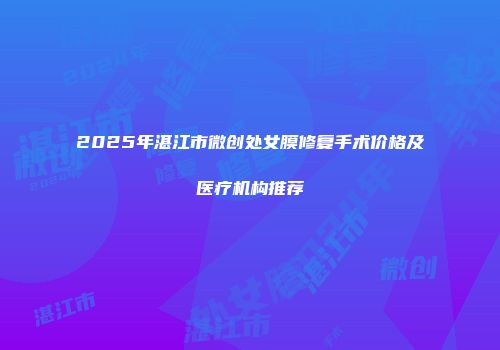 2025年湛江市微创处女膜修复手术价格及医疗机构推荐
