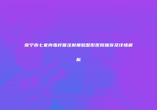 南宁市七家肉毒杆菌注射瘦脸整形医院推荐及详情解析