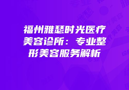 福州雅瑟时光医疗美容诊所：专业整形美容服务解析