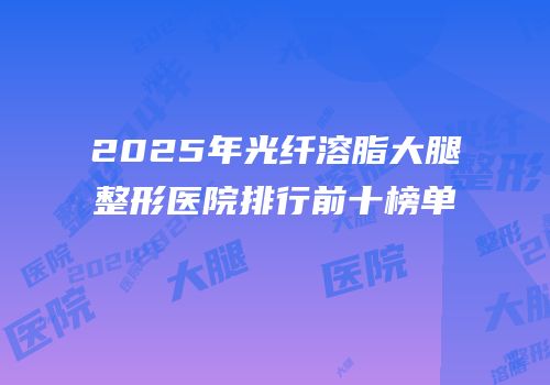 2025年光纤溶脂大腿整形医院排行前十榜单