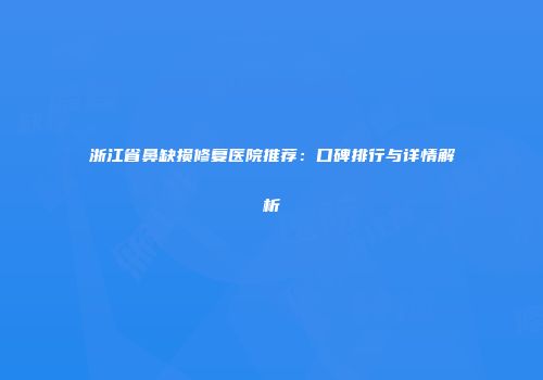 浙江省鼻缺损修复医院推荐：口碑排行与详情解析