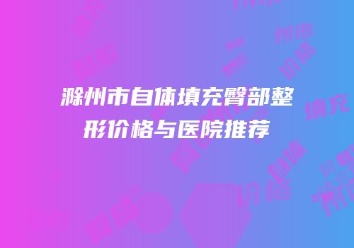 滁州市自体填充臀部整形价格与医院推荐