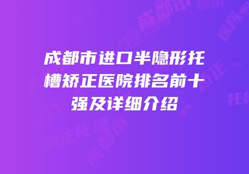 成都市进口半隐形托槽矫正医院排名前十强及详细介绍