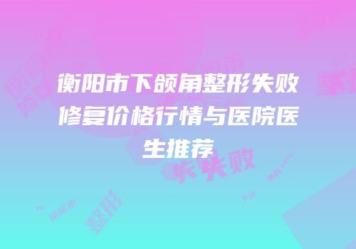 衡阳市下颌角整形失败修复价格行情与医院医生推荐