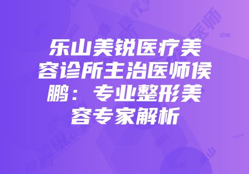 乐山美锐医疗美容诊所主治医师侯鹏：专业整形美容专家解析