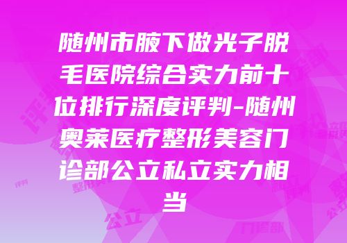随州市腋下做光子脱毛医院综合实力前十位排行深度评判-随州奥莱医疗整形美容门诊部公立私立实力相当