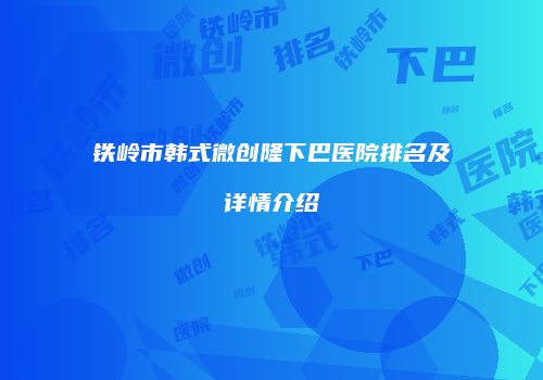 铁岭市韩式微创隆下巴医院排名及详情介绍