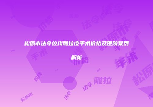 松原市法令纹线雕拉皮手术价格及医院案例解析