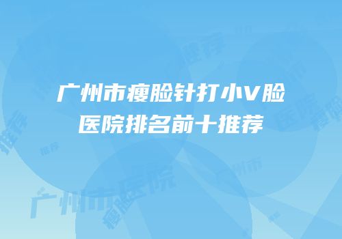 广州市瘦脸针打小V脸医院排名前十推荐
