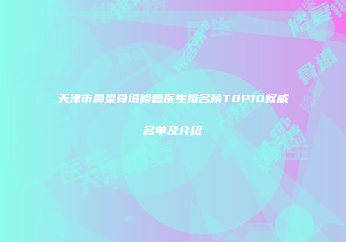 天津市鼻梁骨塌修复医生排名榜TOP10权威名单及介绍