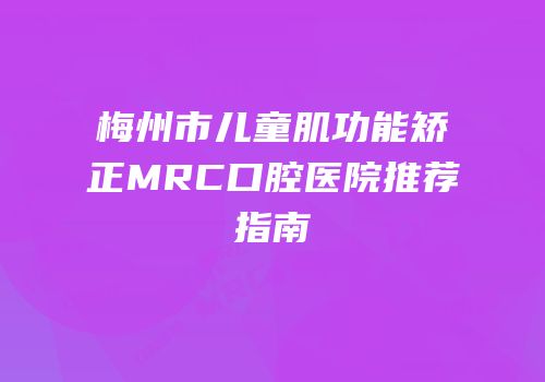 梅州市儿童肌功能矫正MRC口腔医院推荐指南