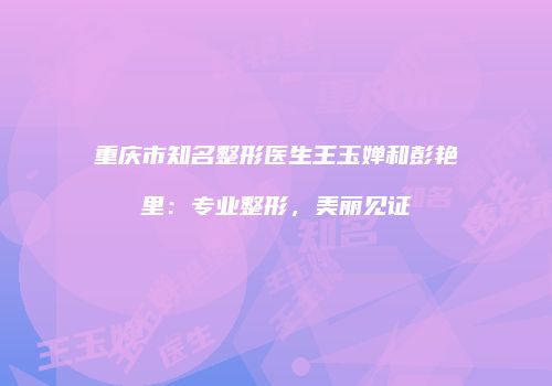 重庆市知名整形医生王玉婵和彭艳里：专业整形，美丽见证
