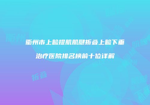 衢州市上睑提肌肌腱折叠上睑下垂治疗医院排名榜前十位详解