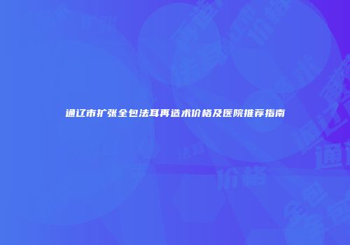 通辽市扩张全包法耳再造术价格及医院推荐指南