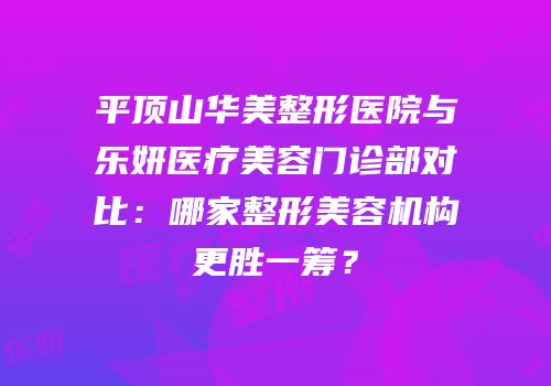 平顶山华美整形医院与乐妍医疗美容门诊部对比：哪家整形美容机构更胜一筹？