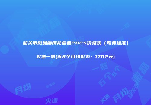 韶关市微晶磨削祛痘疤2025价格表（收费标准）火速一览(近6个月均价为：1702元)
