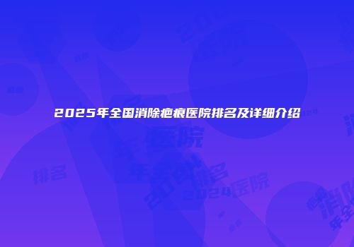 2025年全国消除疤痕医院排名及详细介绍