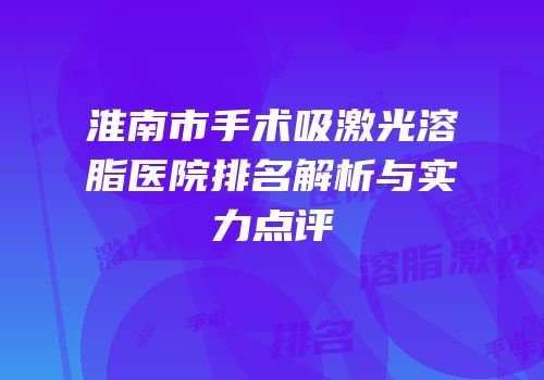 淮南市手术吸激光溶脂医院排名解析与实力点评