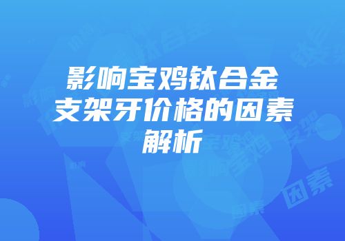 影响宝鸡钛合金支架牙价格的因素解析
