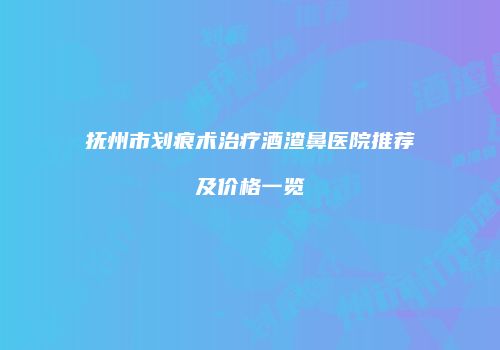 抚州市划痕术治疗酒渣鼻医院推荐及价格一览