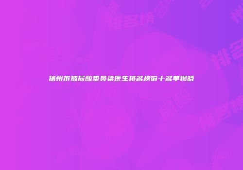扬州市玻尿酸垫鼻梁医生排名榜前十名单揭晓