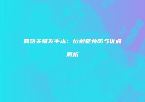 嘉峪关植发手术：后遗症预防与优点解析