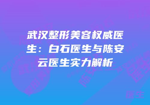 武汉整形美容权威医生：白石医生与陈安云医生实力解析