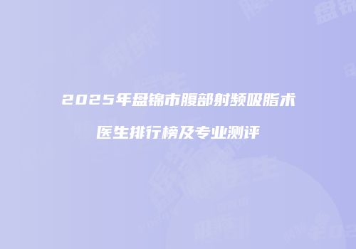 2025年盘锦市腹部射频吸脂术医生排行榜及专业测评
