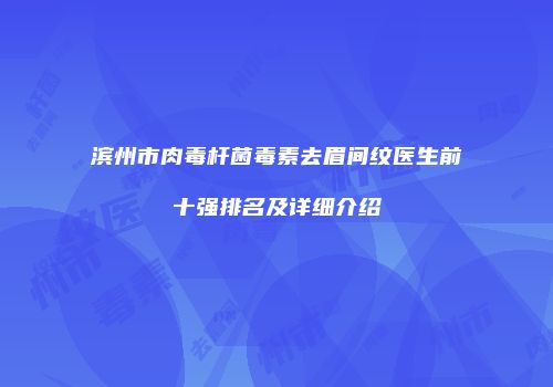 滨州市肉毒杆菌毒素去眉间纹医生前十强排名及详细介绍