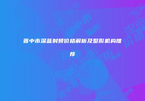 晋中市深蓝射频价格解析及整形机构推荐