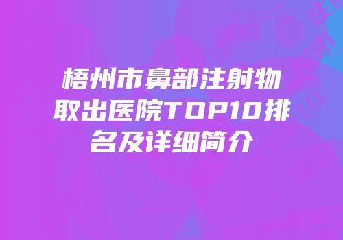 梧州市鼻部注射物取出医院TOP10排名及详细简介