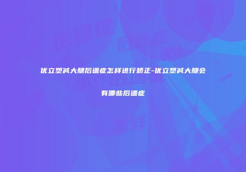 优立塑减大腿后遗症怎样进行矫正-优立塑减大腿会有哪些后遗症