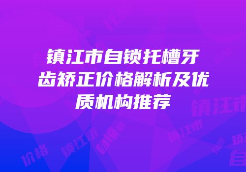 镇江市自锁托槽牙齿矫正价格解析及优质机构推荐