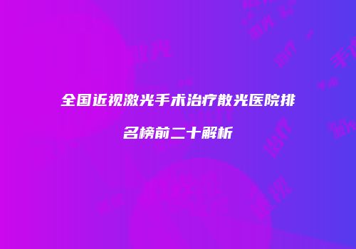 全国近视激光手术治疗散光医院排名榜前二十解析